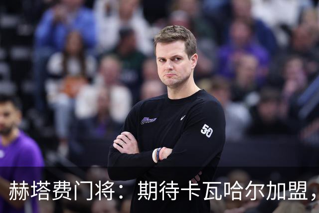 赫塔费门将：期待卡瓦哈尔加盟，誓言争取客场胜利